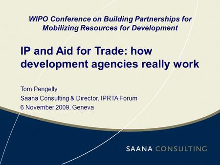IP and Aid for Trade: how development agencies really work WIPO Conference on Building Partnerships for Mobilizing Resources for Development Tom Pengelly.