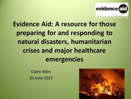 Evidence Aid: A resource for those preparing for and responding to natural disasters, humanitarian crises and major healthcare emergencies Claire Allen.