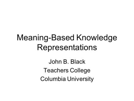 Meaning-Based Knowledge Representations John B. Black Teachers College Columbia University.
