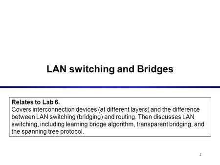 1 LAN switching and Bridges Relates to Lab 6. Covers interconnection devices (at different layers) and the difference between LAN switching (bridging)