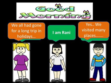Hi !! I am Neha I am Chintoo.. I am Rani We all had gone for a long trip in holidays… Yes.. We visited many places…….