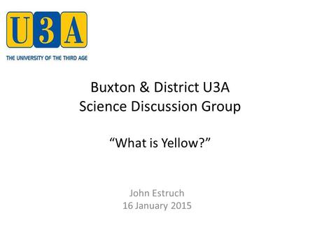 Buxton & District U3A Science Discussion Group “What is Yellow?” John Estruch 16 January 2015.