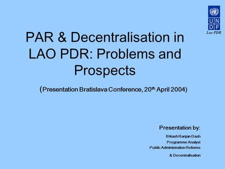 Lao PDR PAR & Decentralisation in LAO PDR: Problems and Prospects ( Presentation Bratislava Conference, 20 th April 2004) Presentation by: Bikash Ranjan.