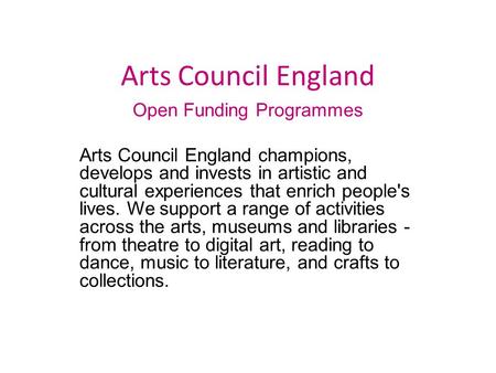 Arts Council England Open Funding Programmes Arts Council England champions, develops and invests in artistic and cultural experiences that enrich people's.