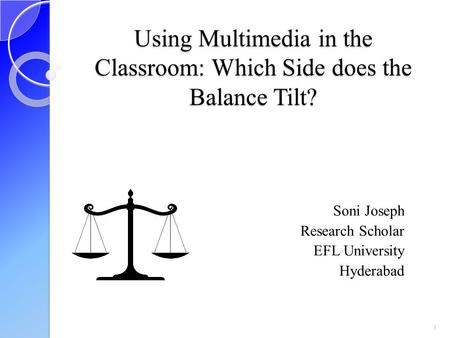 Using Multimedia in the Classroom: Which Side does the Balance Tilt? Soni Joseph Research Scholar EFL University Hyderabad 1.