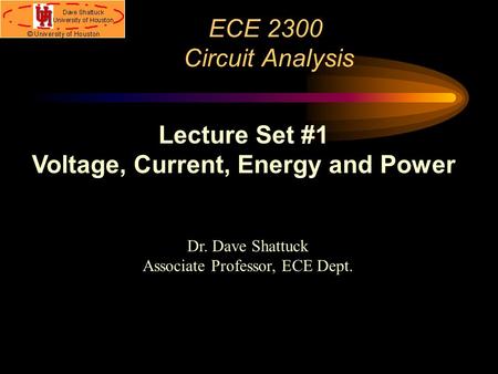 ECE 2300 Circuit Analysis Dr. Dave Shattuck Associate Professor, ECE Dept. Lecture Set #1 Voltage, Current, Energy and Power.