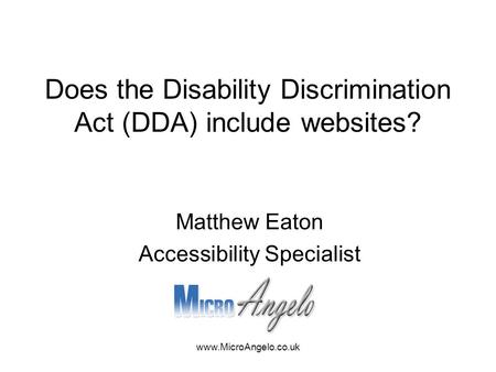 Www.MicroAngelo.co.uk Does the Disability Discrimination Act (DDA) include websites? Matthew Eaton Accessibility Specialist.