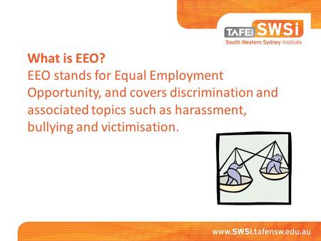 What is EEO? EEO stands for Equal Employment Opportunity, and covers discrimination and associated topics such as harassment, bullying and victimisation.