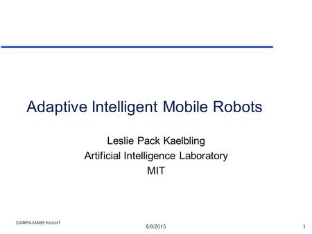 8/9/20151 DARPA-MARS Kickoff Adaptive Intelligent Mobile Robots Leslie Pack Kaelbling Artificial Intelligence Laboratory MIT.