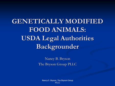 Nancy S. Bryson, The Bryson Group PLLC GENETICALLY MODIFIED FOOD ANIMALS: USDA Legal Authorities Backgrounder Nancy B. Bryson The Bryson Group PLLC.