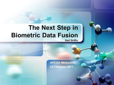 The Next Step in Biometric Data Fusion Ged Griffin APCOA Melbourne 23 February 2011.
