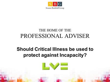 THE HOME OF THE PROFESSIONAL ADVISER Should Critical Illness be used to protect against Incapacity?