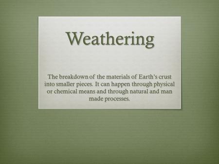 Weathering The breakdown of the materials of Earth’s crust into smaller pieces. It can happen through physical or chemical means and through natural and.