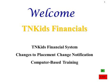 1Welcome TNKids Financials TNKids Financial System Changes to Placement Change Notification Computer-Based Training EXIT.