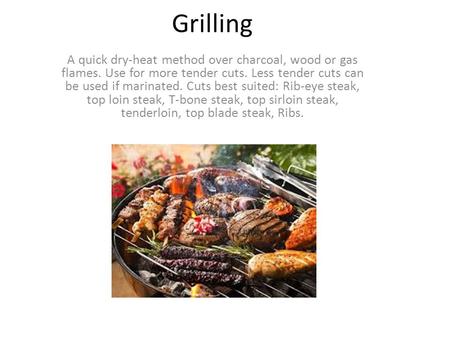 Grilling A quick dry-heat method over charcoal, wood or gas flames. Use for more tender cuts. Less tender cuts can be used if marinated. Cuts best suited: