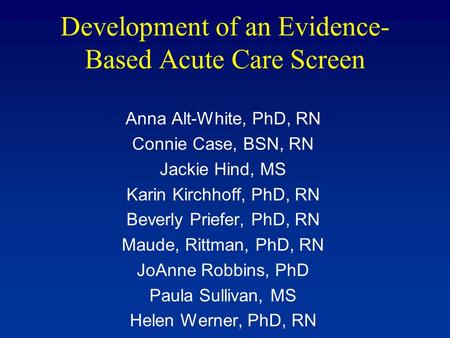 Development of an Evidence- Based Acute Care Screen Anna Alt-White, PhD, RN Connie Case, BSN, RN Jackie Hind, MS Karin Kirchhoff, PhD, RN Beverly Priefer,