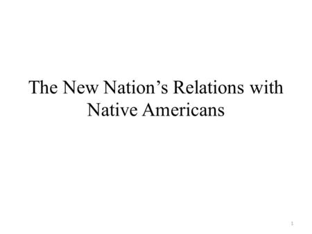 The New Nation’s Relations with Native Americans 1.