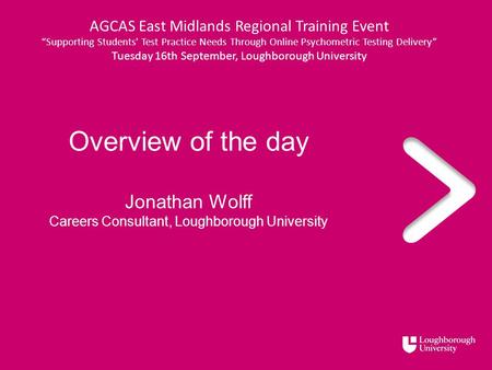 Overview of the day Jonathan Wolff Careers Consultant, Loughborough University AGCAS East Midlands Regional Training Event “Supporting Students' Test Practice.