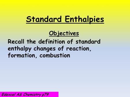 Standard Enthalpies Objectives Recall the definition of standard enthalpy changes of reaction, formation, combustion Edexcel AS Chemistry p79.
