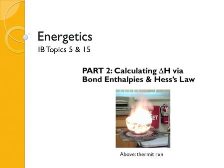 Energetics IB Topics 5 & 15 PART 2: Calculating  H via Bond Enthalpies & Hess’s Law Above: thermit rxn.