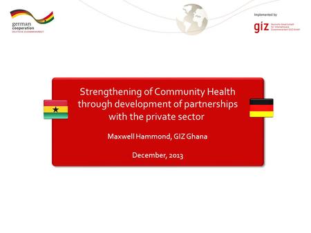 Strengthening of Community Health through development of partnerships with the private sector Maxwell Hammond, GIZ Ghana December, 2013.
