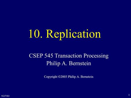 5/27/03 1 10. Replication CSEP 545 Transaction Processing Philip A. Bernstein Copyright ©2003 Philip A. Bernstein.