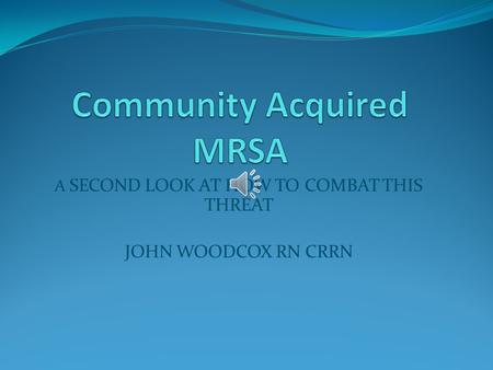 A SECOND LOOK AT HOW TO COMBAT THIS THREAT JOHN WOODCOX RN CRRN.