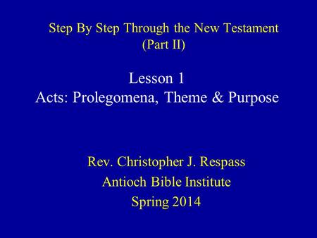 Step By Step Through the New Testament (Part II) Rev. Christopher J. Respass Antioch Bible Institute Spring 2014 Lesson 1 Acts: Prolegomena, Theme & Purpose.