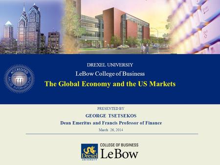 PRESENTED BY GEORGE TSETSEKOS Dean Emeritus and Francis Professor of Finance March 26, 2014 DREXEL UNIVERSIY LeBow College of Business The Global Economy.