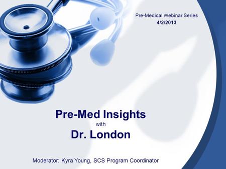 Pre-Med Insights with Dr. London Pre-Medical Webinar Series 4/2/2013 Moderator: Kyra Young, SCS Program Coordinator.
