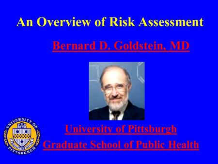 An Overview of Risk Assessment Bernard D. Goldstein, MD University of Pittsburgh Graduate School of Public Health.