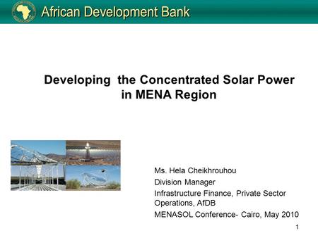 1 Developing the Concentrated Solar Power in MENA Region Ms. Hela Cheikhrouhou Division Manager Infrastructure Finance, Private Sector Operations, AfDB.