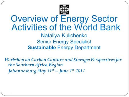 Overview of Energy Sector Activities of the World Bank Nataliya Kulichenko Senior Energy Specialist Sustainable Energy Department Workshop on Carbon Capture.