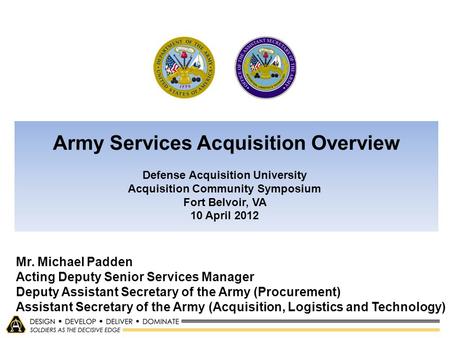 Army Services Acquisition Overview Defense Acquisition University Acquisition Community Symposium Fort Belvoir, VA 10 April 2012 Mr. Michael.