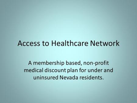 Access to Healthcare Network A membership based, non-profit medical discount plan for under and uninsured Nevada residents.