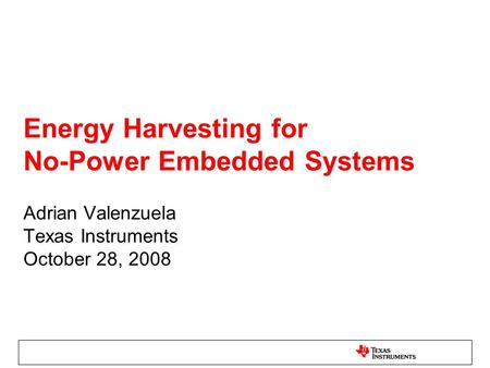 Energy Harvesting for No-Power Embedded Systems Adrian Valenzuela Texas Instruments October 28, 2008.