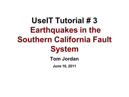 UseIT Tutorial # 3 Earthquakes in the Southern California Fault System Tom Jordan June 16, 2011.