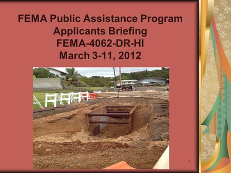 FEMA Public Assistance Program Applicants Briefing FEMA-4062-DR-HI March 3-11, 2012 1.