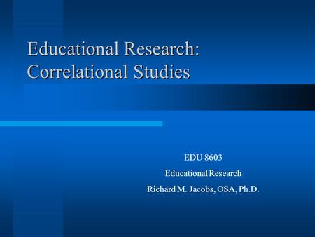 Educational Research: Correlational Studies EDU 8603 Educational Research Richard M. Jacobs, OSA, Ph.D.