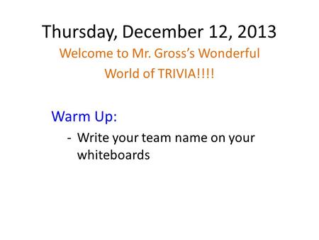 Thursday, December 12, 2013 Welcome to Mr. Gross’s Wonderful World of TRIVIA!!!! Warm Up: -Write your team name on your whiteboards.