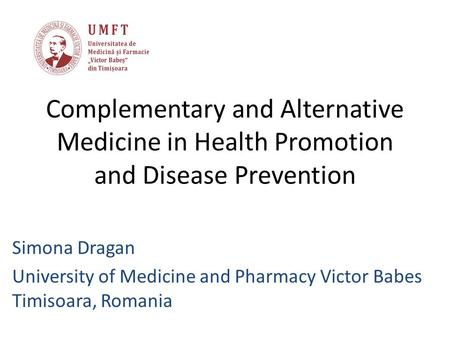 Complementary and Alternative Medicine in Health Promotion and Disease Prevention Simona Dragan University of Medicine and Pharmacy Victor Babes Timisoara,