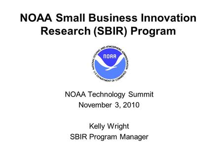 NOAA Small Business Innovation Research (SBIR) Program NOAA Technology Summit November 3, 2010 Kelly Wright SBIR Program Manager.