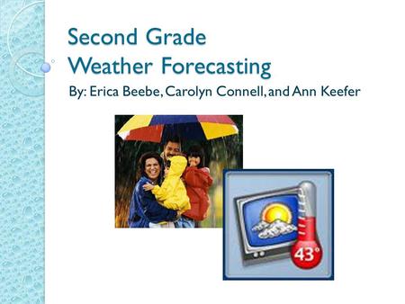 Second Grade Weather Forecasting By: Erica Beebe, Carolyn Connell, and Ann Keefer.
