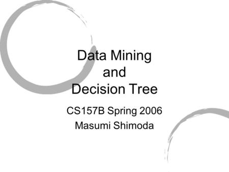 Data Mining and Decision Tree CS157B Spring 2006 Masumi Shimoda.