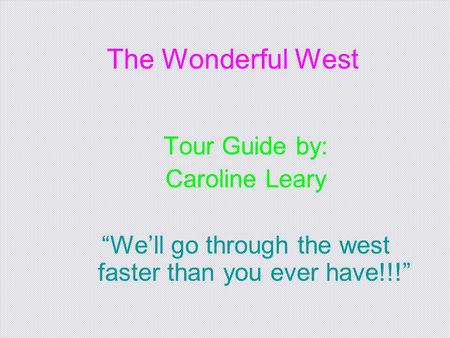 The Wonderful West Tour Guide by: Caroline Leary “We’ll go through the west faster than you ever have!!!”