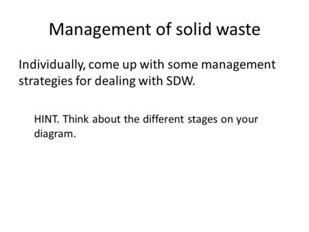 Management of solid waste Individually, come up with some management strategies for dealing with SDW. HINT. Think about the different stages on your diagram.