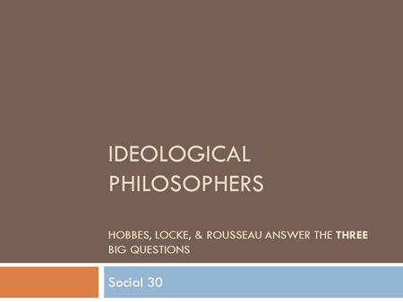 Ideological Philosophers Hobbes, Locke, & Rousseau answer the three big questions Social 30.