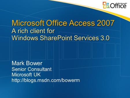 Microsoft Office Access 2007 A rich client for Windows SharePoint Services 3.0 Mark Bower Senior Consultant Microsoft UK