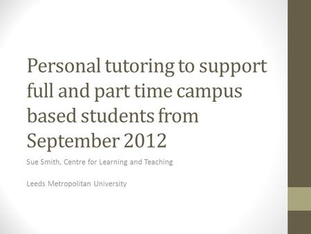 Personal tutoring to support full and part time campus based students from September 2012 Sue Smith, Centre for Learning and Teaching Leeds Metropolitan.