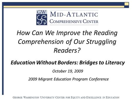 G EORGE W ASHINGTON U NIVERSITY C ENTER FOR E QUITY AND E XCELLENCE IN E DUCATION Education Without Borders: Bridges to Literacy October 19, 2009 2009.